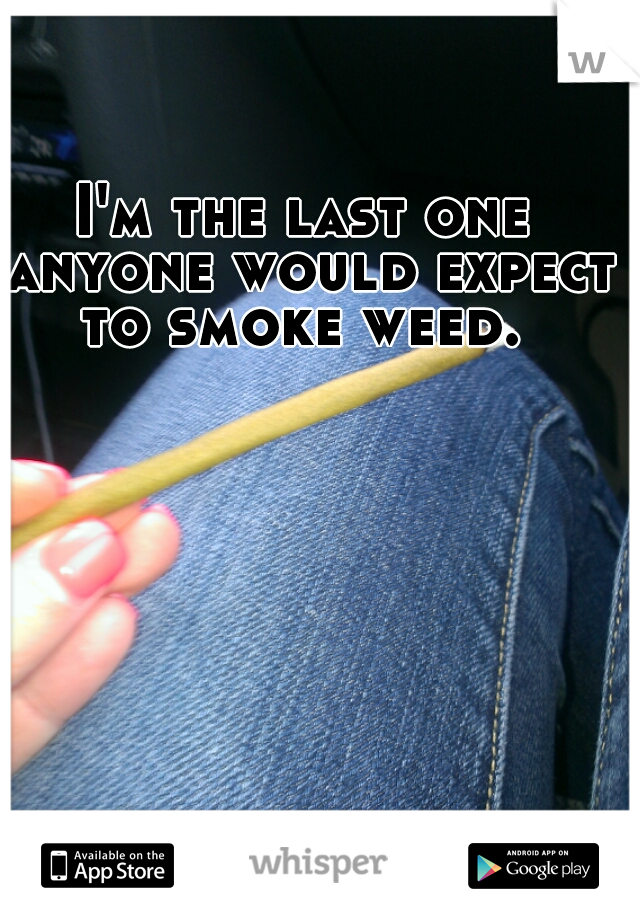 I'm the last one anyone would expect to smoke weed. 
