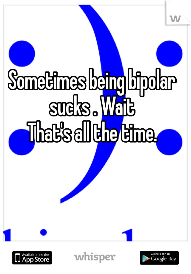 Sometimes being bipolar sucks . Wait
That's all the time.