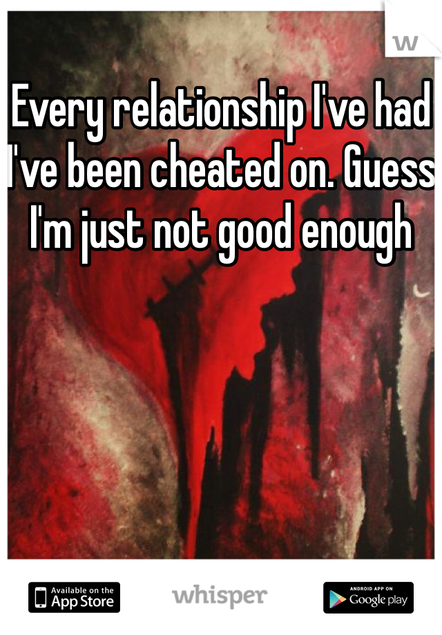Every relationship I've had I've been cheated on. Guess I'm just not good enough 