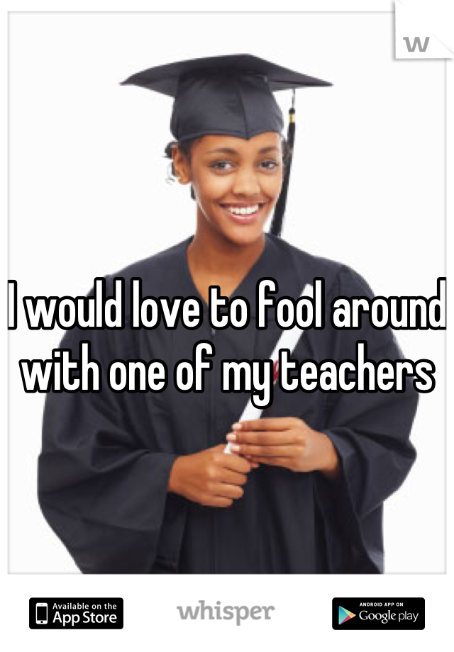 I would love to fool around with one of my teachers