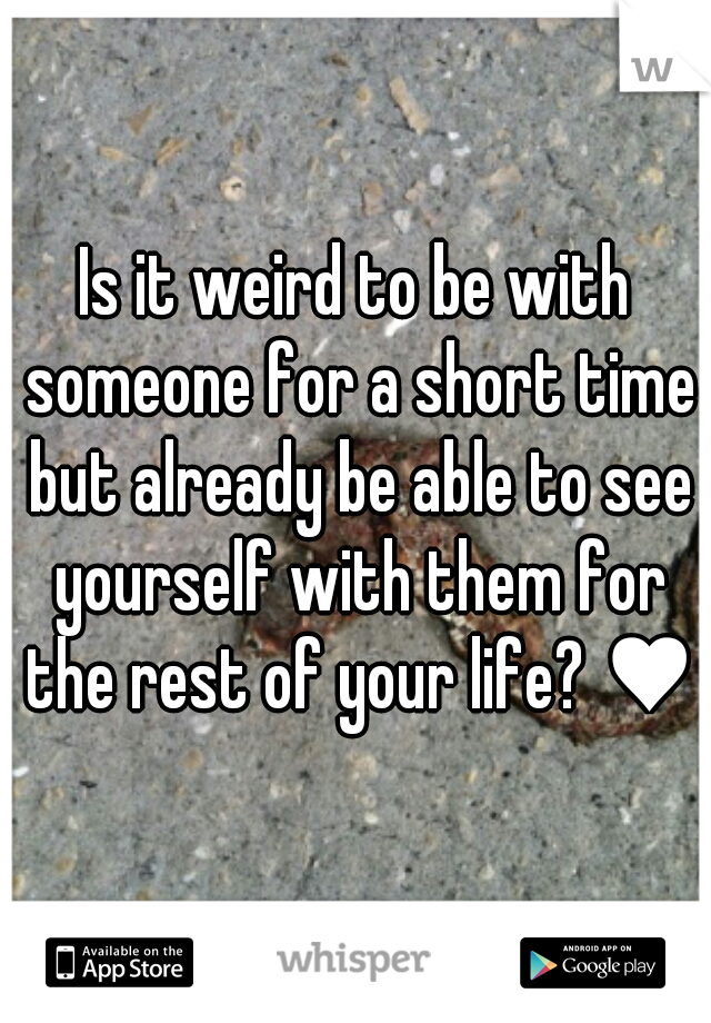 Is it weird to be with someone for a short time but already be able to see yourself with them for the rest of your life? ♥