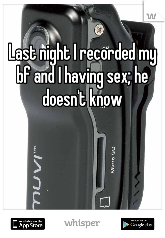 Last night I recorded my bf and I having sex; he doesn't know