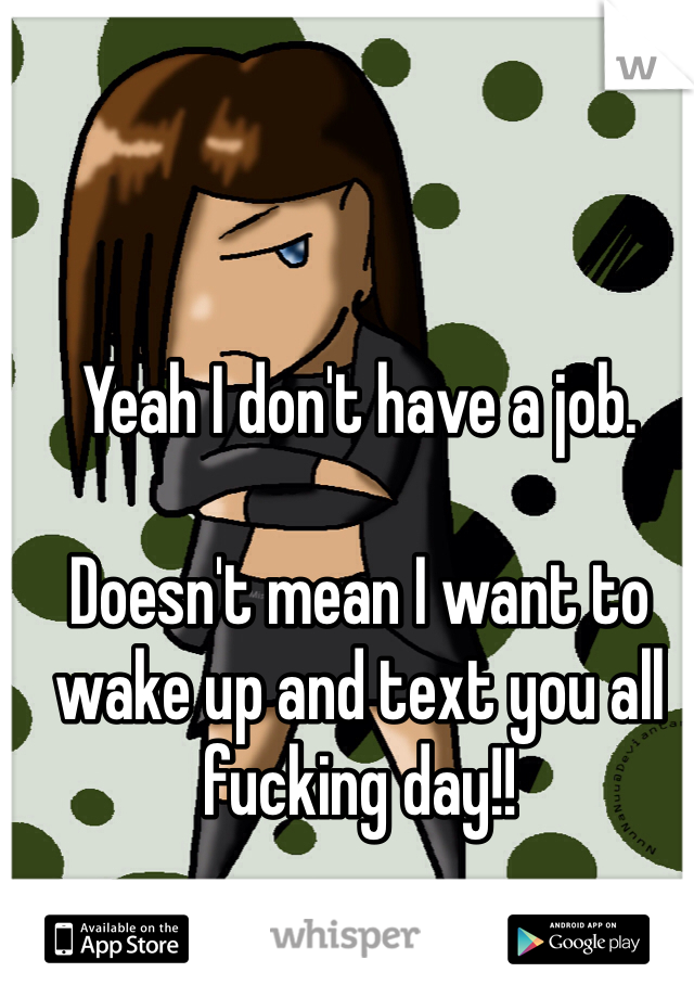 Yeah I don't have a job.

Doesn't mean I want to wake up and text you all fucking day!! 