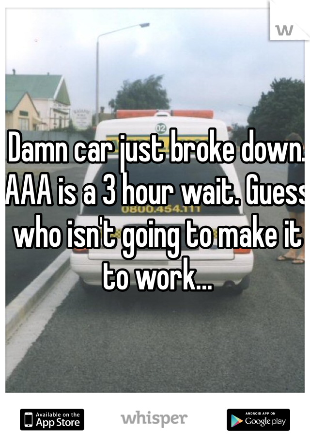 Damn car just broke down. AAA is a 3 hour wait. Guess who isn't going to make it to work...
