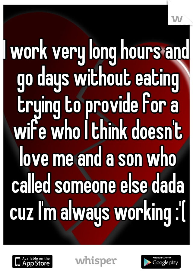 I work very long hours and go days without eating trying to provide for a wife who I think doesn't love me and a son who called someone else dada cuz I'm always working :'(
