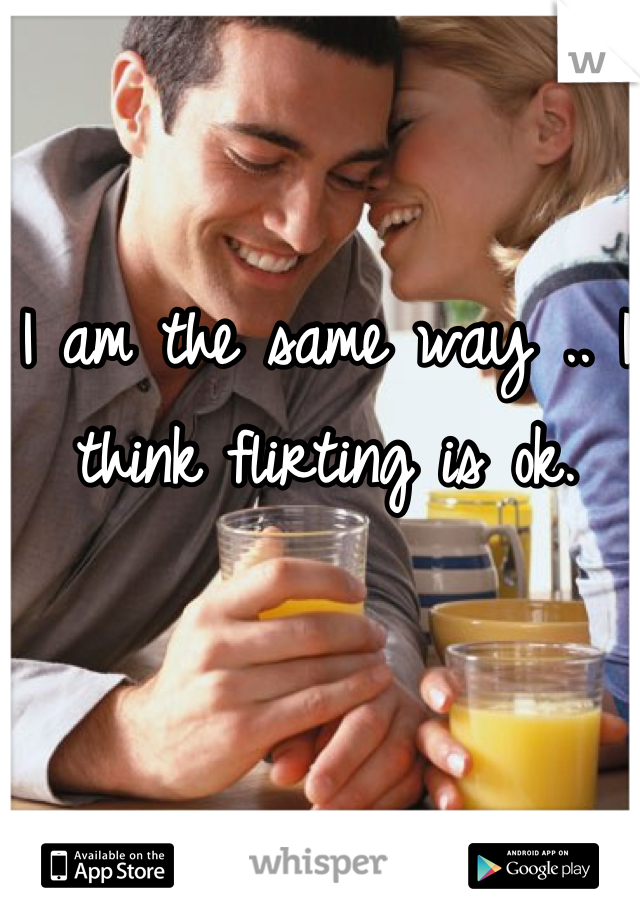 I am the same way .. I think flirting is ok.