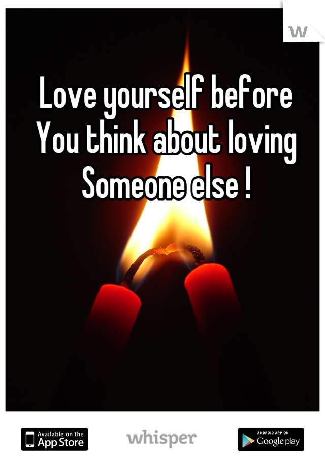 Love yourself before 
You think about loving 
Someone else !