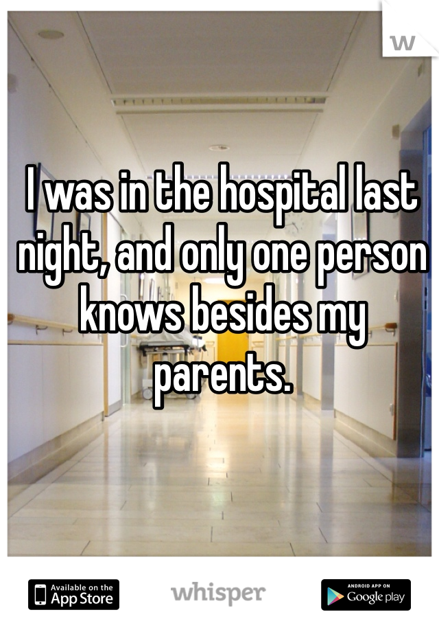 I was in the hospital last night, and only one person knows besides my parents. 