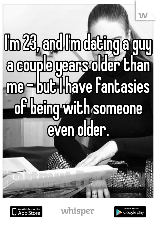 I'm 23, and I'm dating a guy a couple years older than me - but I have fantasies of being with someone even older. 