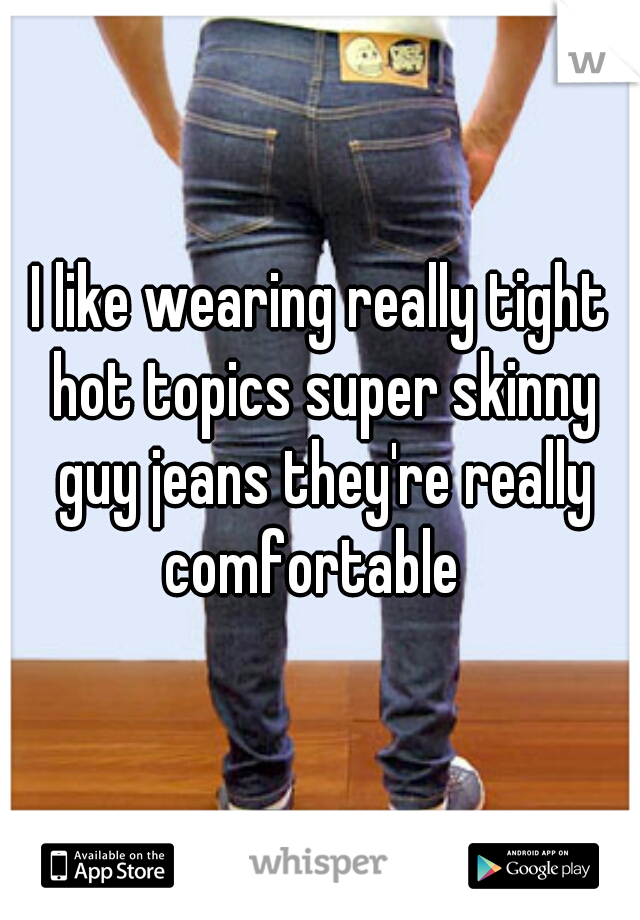 I like wearing really tight hot topics super skinny guy jeans they're really comfortable  