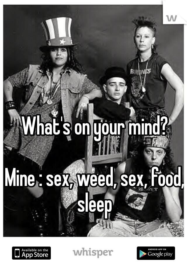 What's on your mind?

Mine : sex, weed, sex, food, sleep
