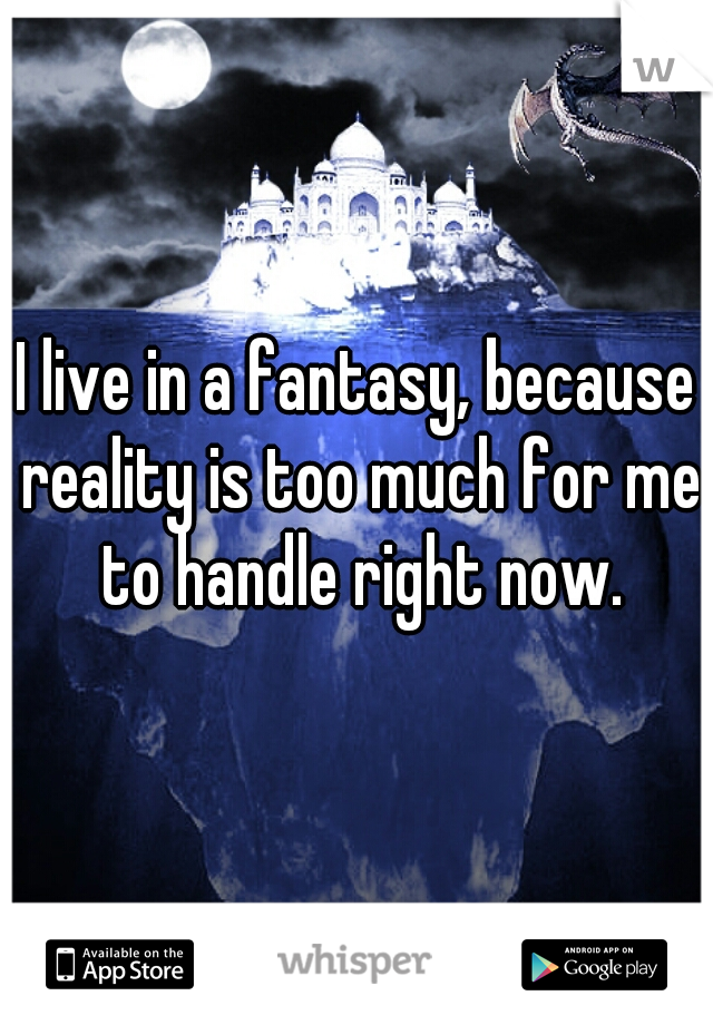 I live in a fantasy, because reality is too much for me to handle right now.

 