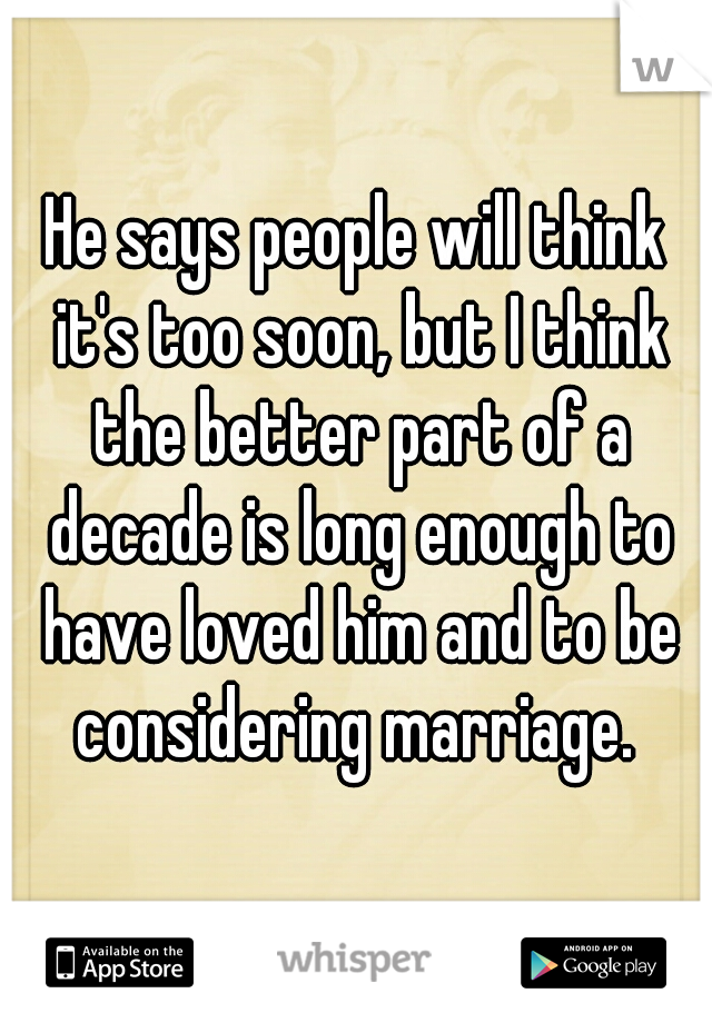 He says people will think it's too soon, but I think the better part of a decade is long enough to have loved him and to be considering marriage. 