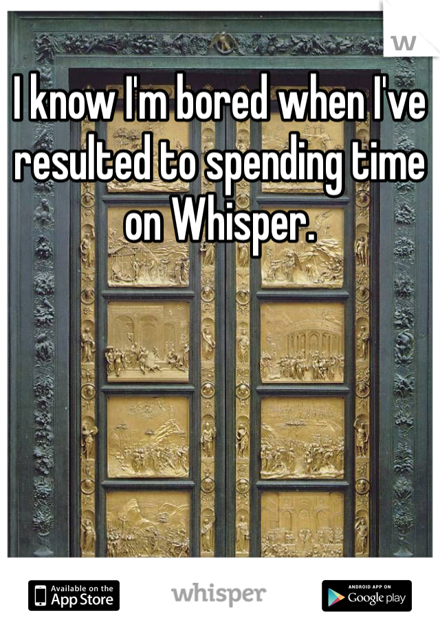 I know I'm bored when I've resulted to spending time on Whisper. 