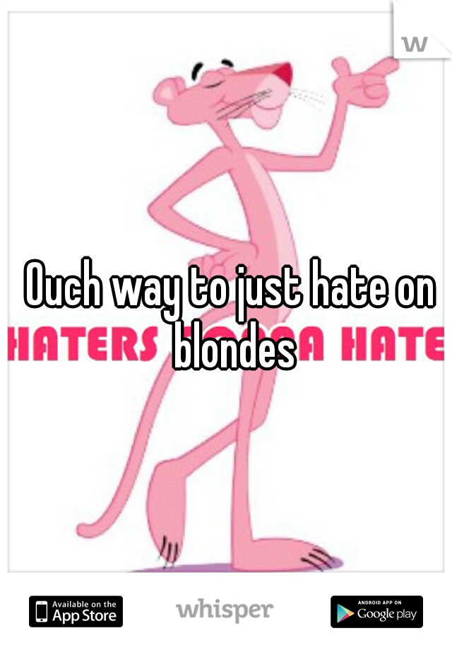 Ouch way to just hate on  blondes 