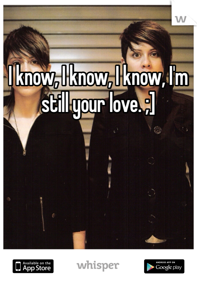 I know, I know, I know, I'm still your love. ;]