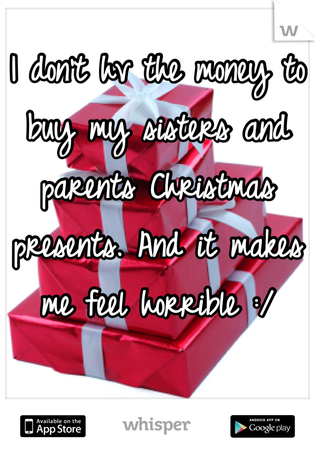 I don't hv the money to buy my sisters and parents Christmas presents. And it makes me feel horrible :/