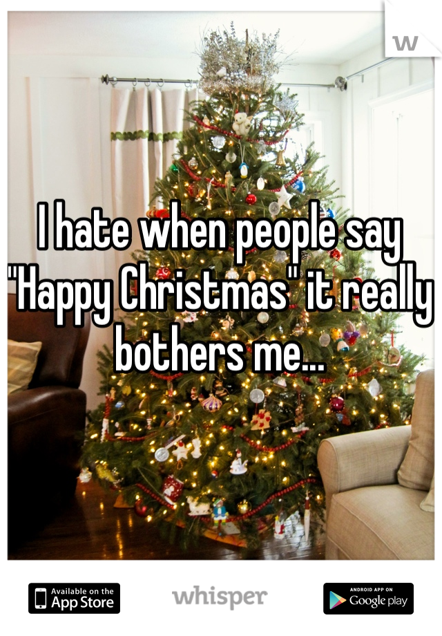 I hate when people say "Happy Christmas" it really bothers me...