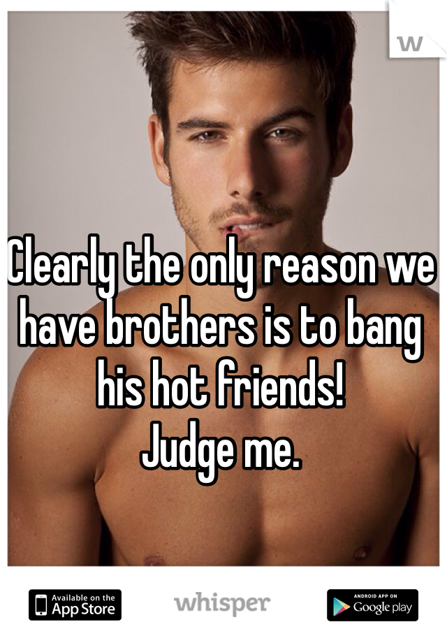 Clearly the only reason we have brothers is to bang his hot friends! 
Judge me. 