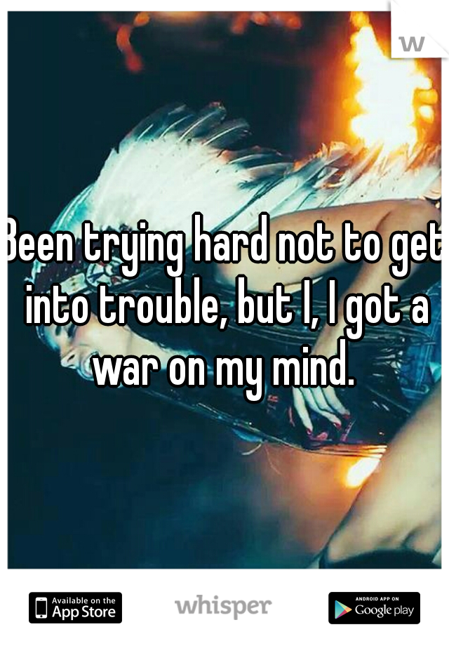 Been trying hard not to get into trouble, but I, I got a war on my mind. 