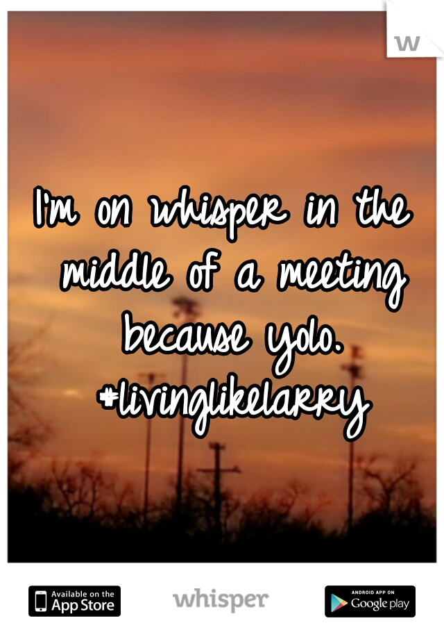 I'm on whisper in the middle of a meeting because yolo. #livinglikelarry