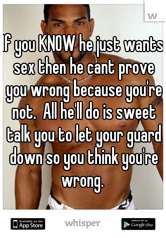 If you KNOW he just wants sex then he cant prove you wrong because you're not.  All he'll do is sweet talk you to let your guard down so you think you're wrong. 