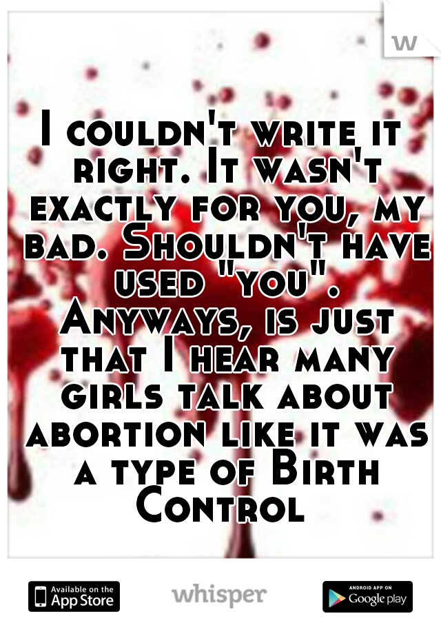 I couldn't write it right. It wasn't exactly for you, my bad. Shouldn't have used "you". Anyways, is just that I hear many girls talk about abortion like it was a type of Birth Control 