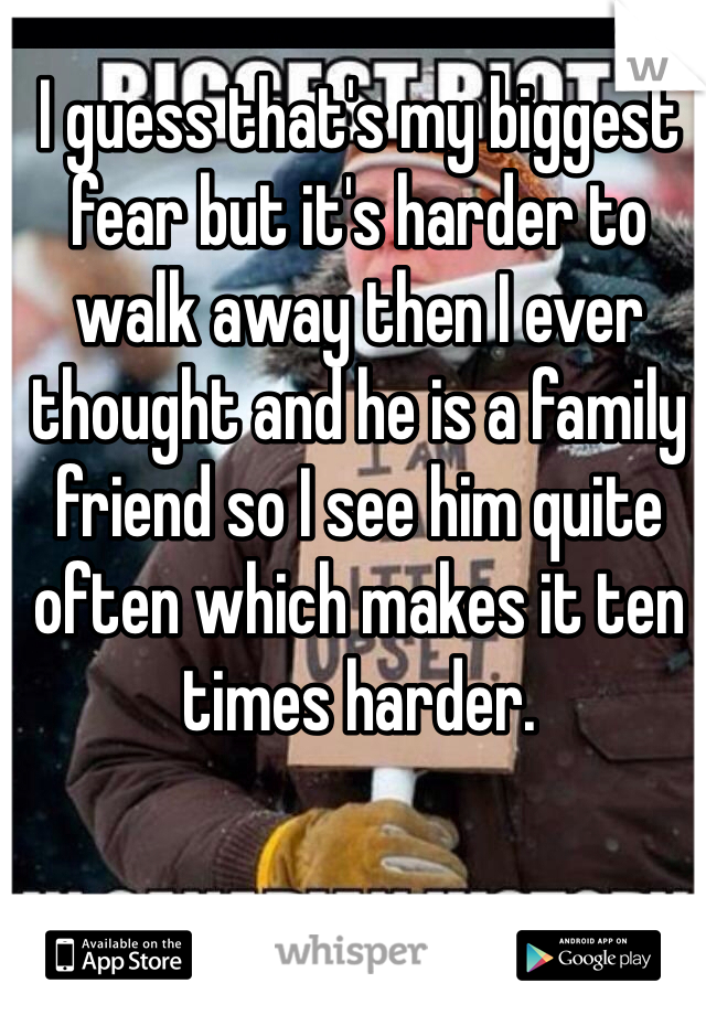 I guess that's my biggest fear but it's harder to walk away then I ever thought and he is a family friend so I see him quite often which makes it ten times harder. 