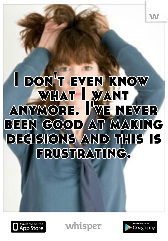 I don't even know what I want anymore. I've never been good at making decisions and this is frustrating.