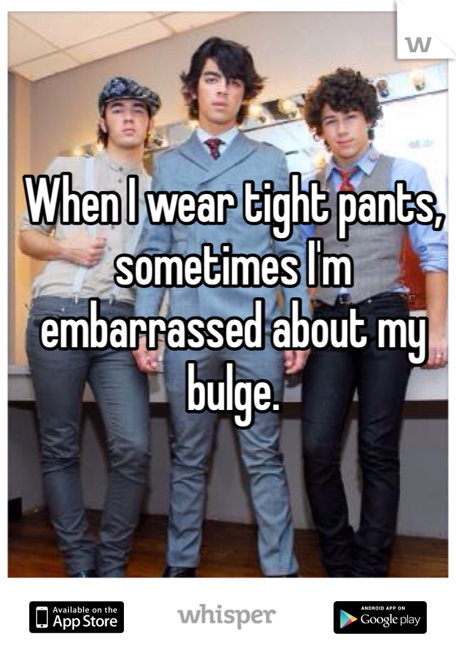 When I wear tight pants, sometimes I'm embarrassed about my bulge. 