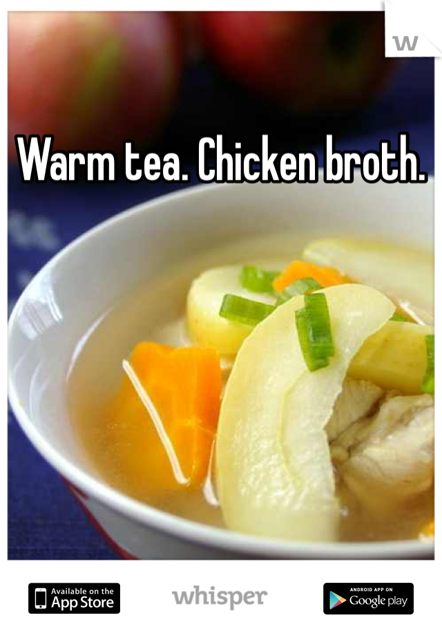 Warm tea. Chicken broth.