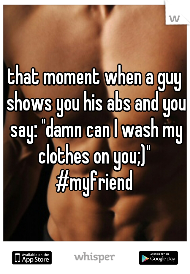 that moment when a guy shows you his abs and you say: "damn can I wash my clothes on you;)" 
#myfriend