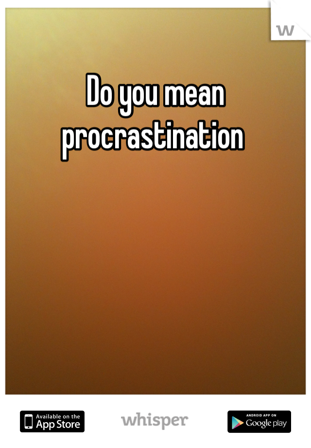 Do you mean procrastination 
