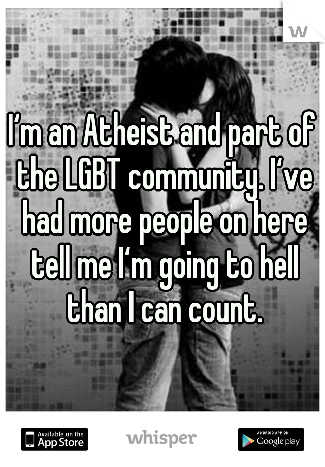 I‘m an Atheist and part of the LGBT community. I‘ve had more people on here tell me I‘m going to hell than I can count.