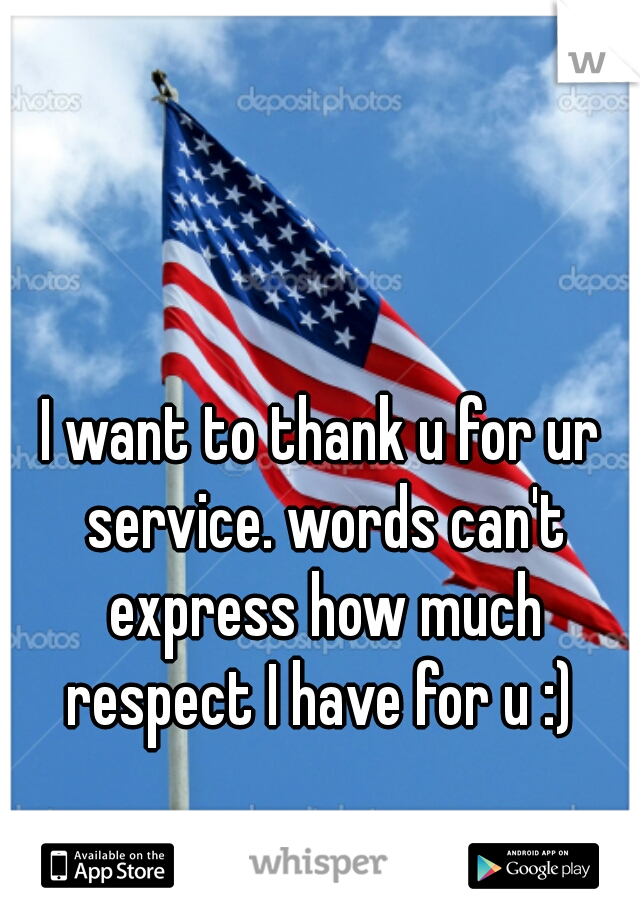 I want to thank u for ur service. words can't express how much respect I have for u :) 