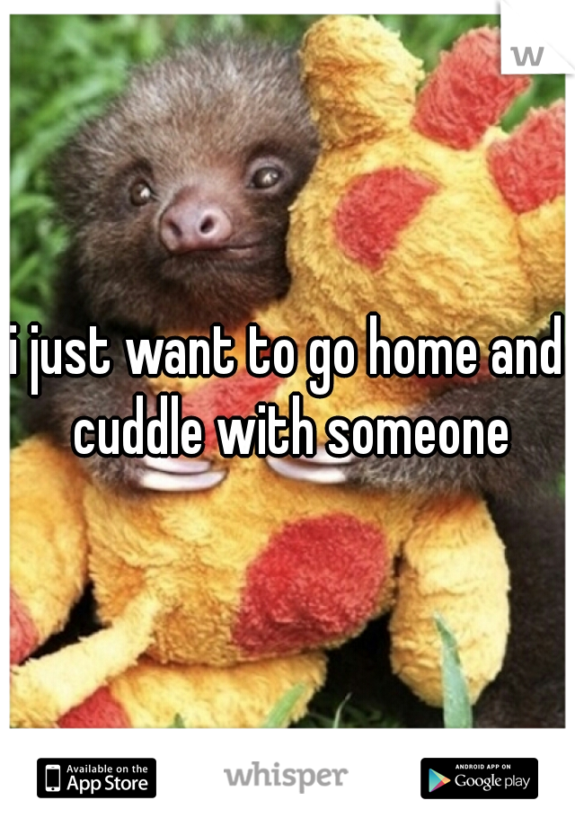 i just want to go home and cuddle with someone