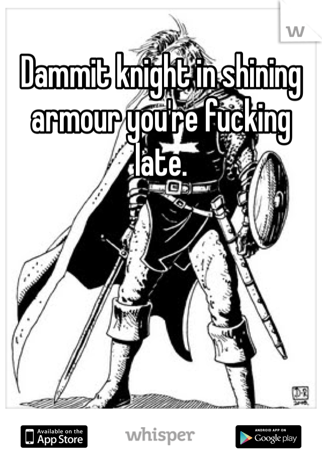 Dammit knight in shining armour you're fucking late.  