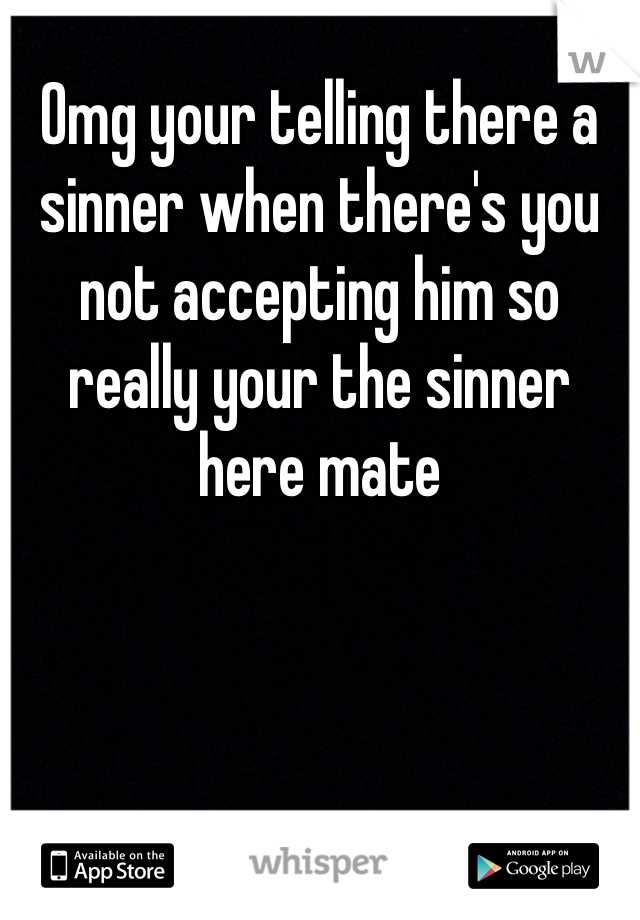 Omg your telling there a sinner when there's you not accepting him so really your the sinner here mate 