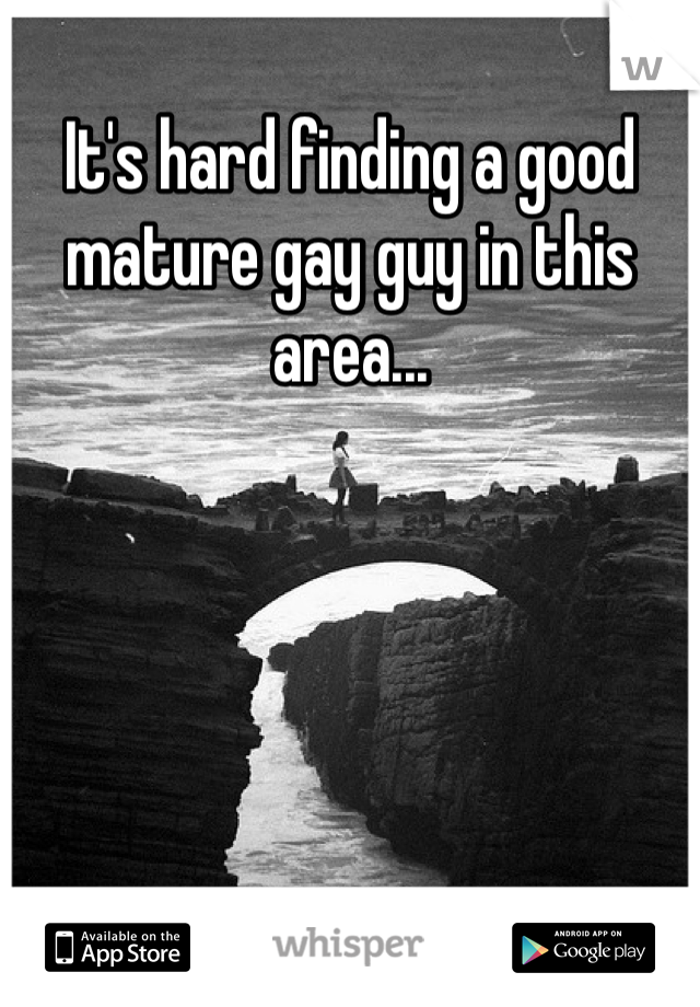 It's hard finding a good mature gay guy in this area...