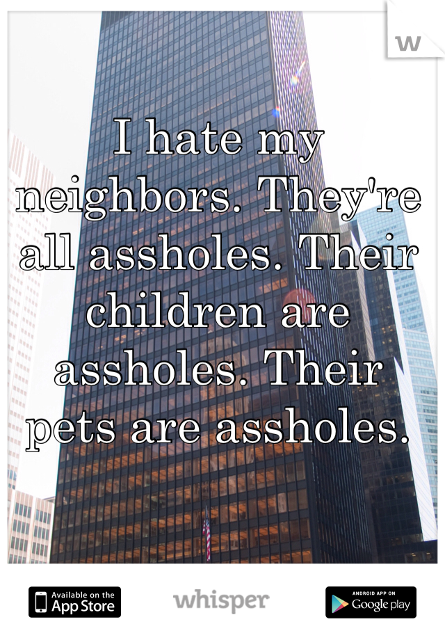 I hate my neighbors. They're all assholes. Their children are assholes. Their pets are assholes. 