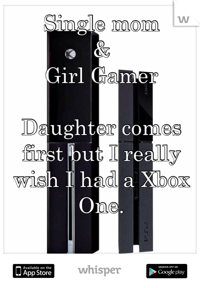 Single mom
&
Girl Gamer 

Daughter comes first but I really wish I had a Xbox One. 