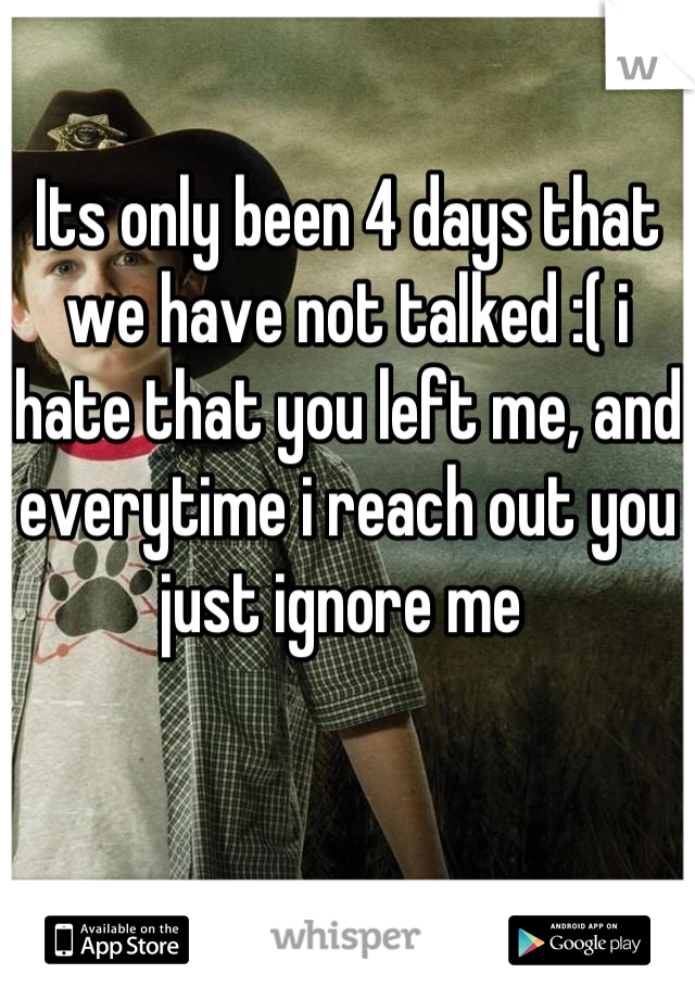 Its only been 4 days that we have not talked :( i hate that you left me, and everytime i reach out you just ignore me 