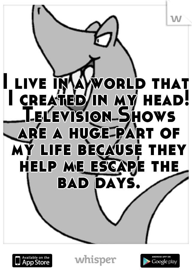I live in a world that I created in my head! Television Shows are a huge part of my life because they help me escape the bad days.
