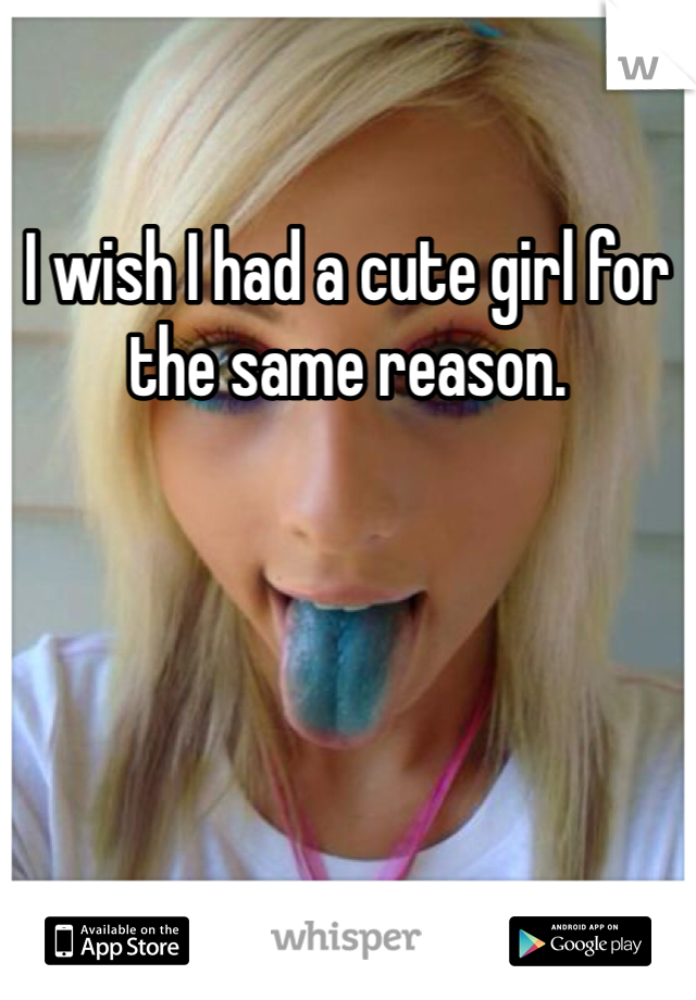 I wish I had a cute girl for the same reason. 