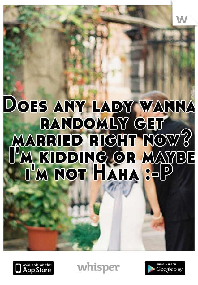 Does any lady wanna randomly get married right now? I'm kidding or maybe i'm not Haha :-P 