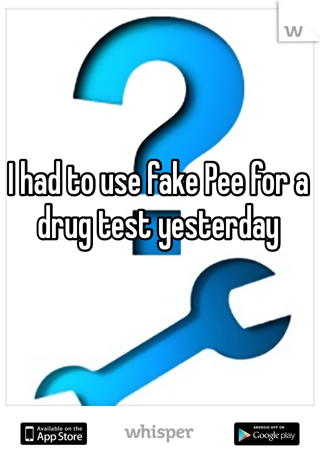 I had to use fake Pee for a drug test yesterday