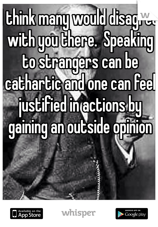 I think many would disagree with you there.  Speaking to strangers can be cathartic and one can feel justified in actions by gaining an outside opinion 