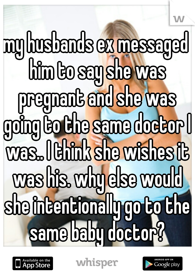 my husbands ex messaged him to say she was pregnant and she was going to the same doctor I was.. I think she wishes it was his. why else would she intentionally go to the same baby doctor?