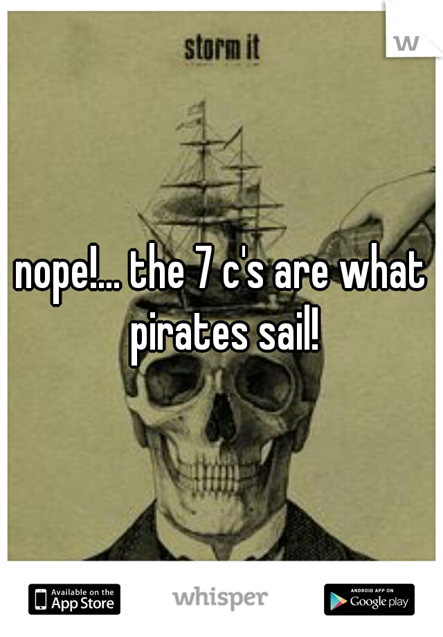 nope!... the 7 c's are what pirates sail!