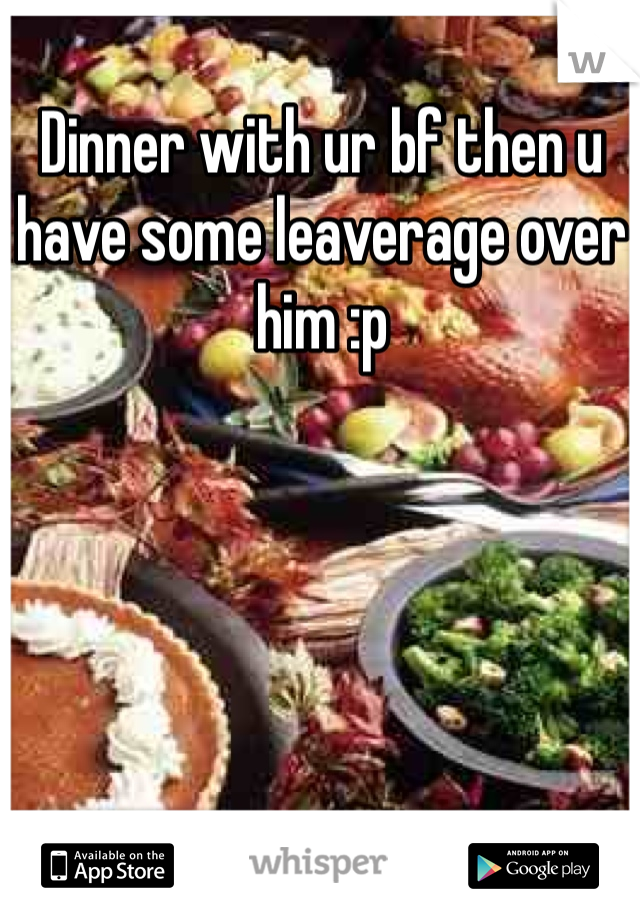 Dinner with ur bf then u have some leaverage over him :p